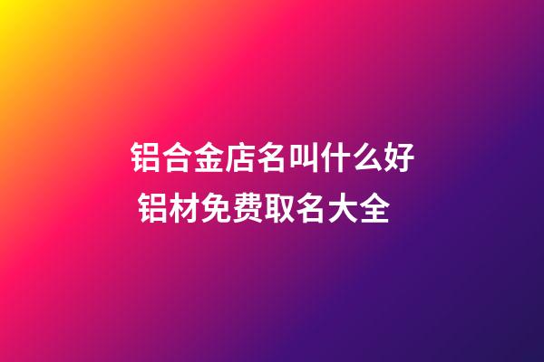 铝合金店名叫什么好 铝材免费取名大全